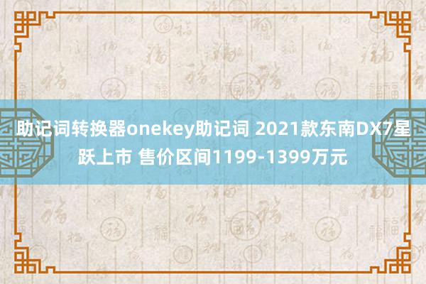 助记词转换器onekey助记词 2021款东南DX7星跃上市 售价区间1199-1399万元