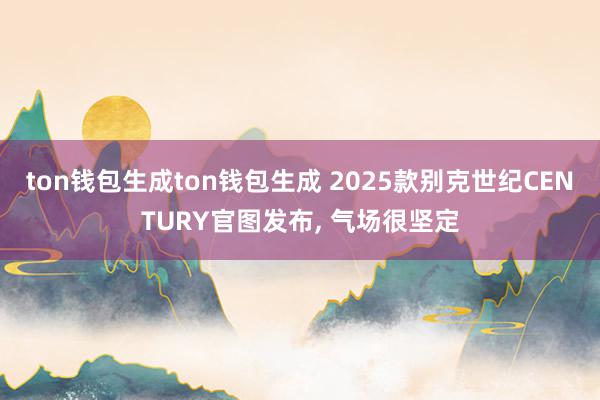 ton钱包生成ton钱包生成 2025款别克世纪CENTURY官图发布, 气场很坚定