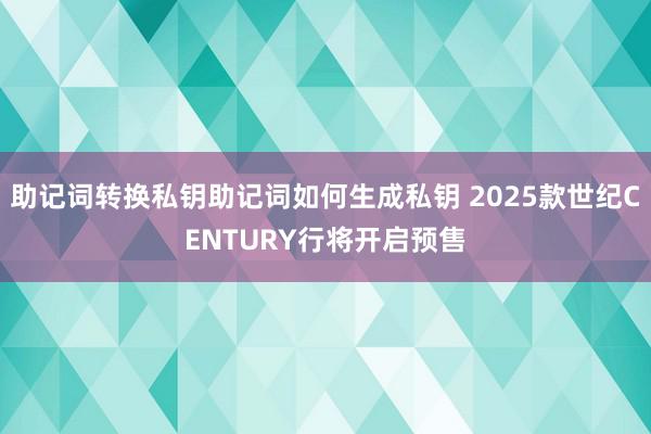 助记词转换私钥助记词如何生成私钥 2025款世纪CENTURY行将开启预售