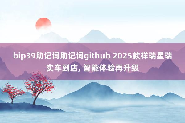 bip39助记词助记词github 2025款祥瑞星瑞实车到店, 智能体验再升级