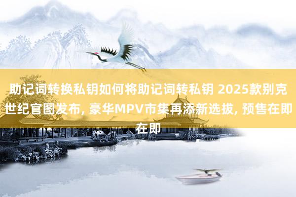 助记词转换私钥如何将助记词转私钥 2025款别克世纪官图发布, 豪华MPV市集再添新选拔, 预售在即