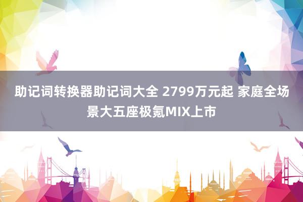 助记词转换器助记词大全 2799万元起 家庭全场景大五座极氪MIX上市