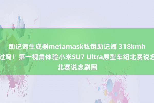 助记词生成器metamask私钥助记词 318kmh极速过弯！第一视角体验小米SU7 Ultra原型车纽北赛说念刷圈