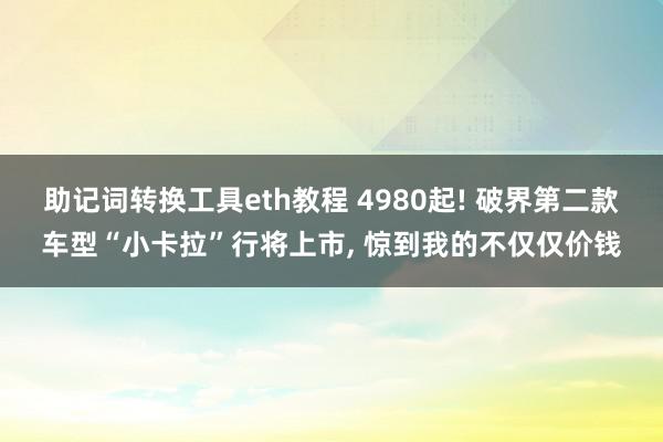 助记词转换工具eth教程 4980起! 破界第二款车型“小卡拉”行将上市, 惊到我的不仅仅价钱